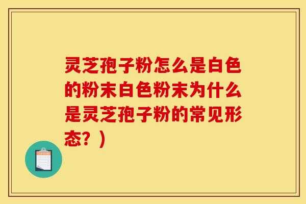 灵芝孢子粉怎么是白色的粉末白色粉末为什么是灵芝孢子粉的常见形态？)