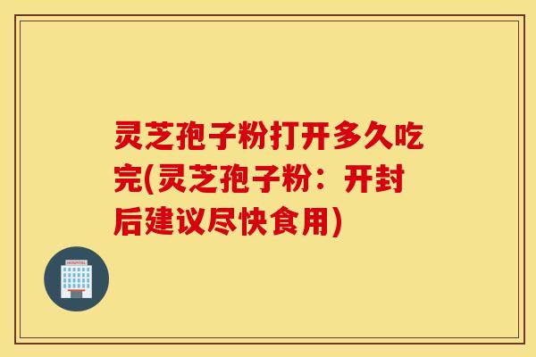 灵芝孢子粉打开多久吃完(灵芝孢子粉：开封后建议尽快食用)