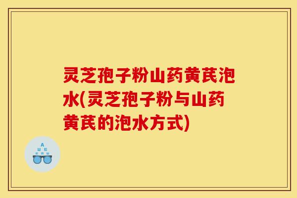 灵芝孢子粉山药黄芪泡水(灵芝孢子粉与山药黄芪的泡水方式)