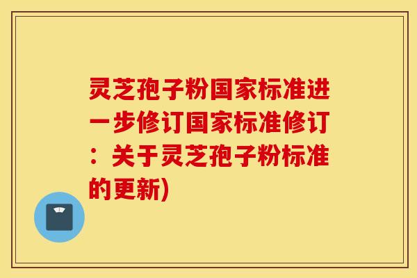 灵芝孢子粉国家标准进一步修订国家标准修订：关于灵芝孢子粉标准的更新)