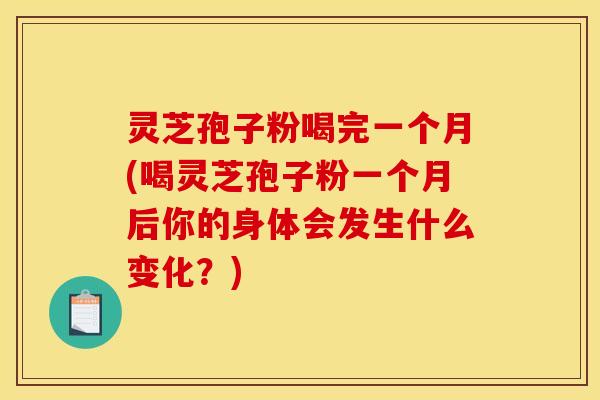 灵芝孢子粉喝完一个月(喝灵芝孢子粉一个月后你的身体会发生什么变化？)