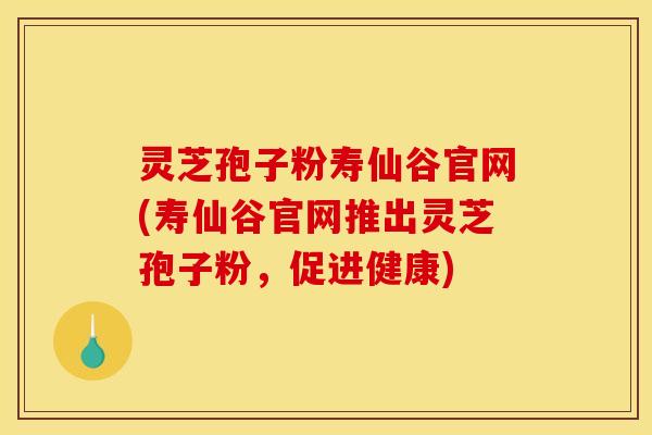 灵芝孢子粉寿仙谷官网(寿仙谷官网推出灵芝孢子粉，促进健康)