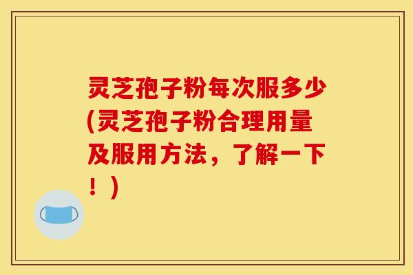 灵芝孢子粉每次服多少(灵芝孢子粉合理用量及服用方法，了解一下！)