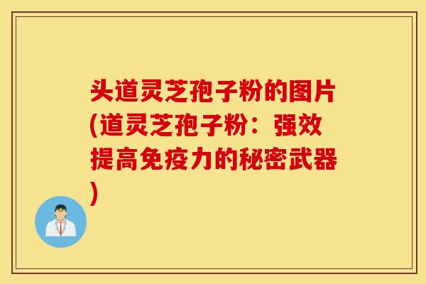 头道灵芝孢子粉的图片(道灵芝孢子粉：强效提高免疫力的秘密武器)