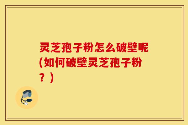 灵芝孢子粉怎么破壁呢(如何破壁灵芝孢子粉？)