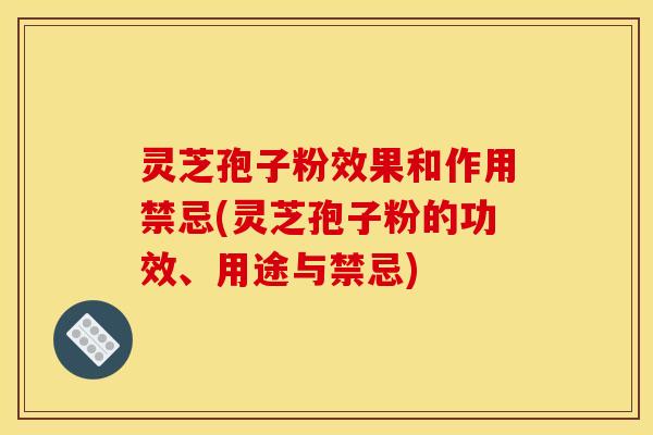 灵芝孢子粉效果和作用禁忌(灵芝孢子粉的功效、用途与禁忌)