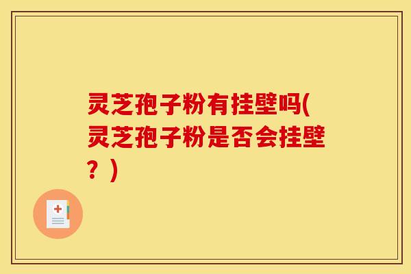 灵芝孢子粉有挂壁吗(灵芝孢子粉是否会挂壁？)