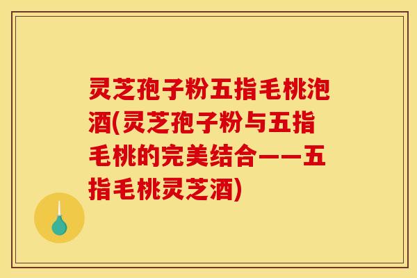 灵芝孢子粉五指毛桃泡酒(灵芝孢子粉与五指毛桃的完美结合——五指毛桃灵芝酒)