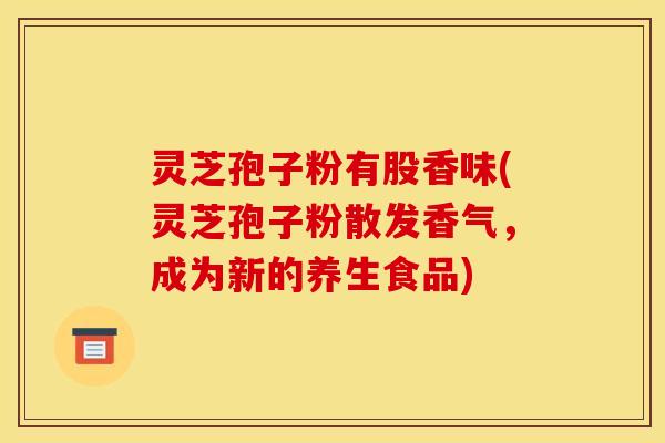 灵芝孢子粉有股香味(灵芝孢子粉散发香气，成为新的养生食品)