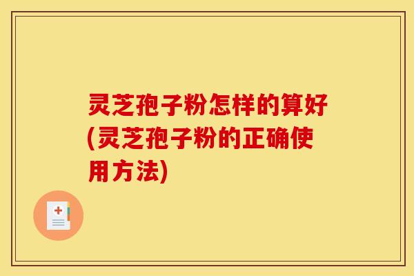 灵芝孢子粉怎样的算好(灵芝孢子粉的正确使用方法)