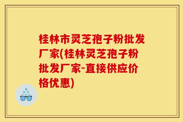 桂林市灵芝孢子粉批发厂家(桂林灵芝孢子粉批发厂家-直接供应价格优惠)
