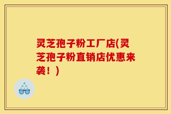 灵芝孢子粉工厂店(灵芝孢子粉直销店优惠来袭！)