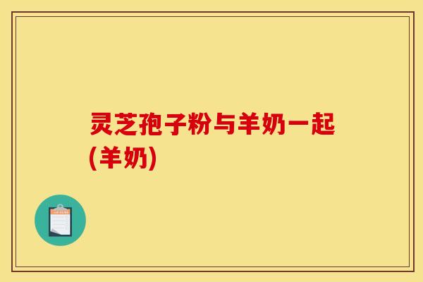 灵芝孢子粉与羊奶一起(羊奶)
