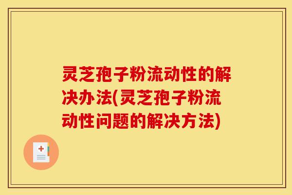 灵芝孢子粉流动性的解决办法(灵芝孢子粉流动性问题的解决方法)