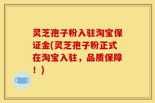 灵芝孢子粉入驻淘宝保证金(灵芝孢子粉正式在淘宝入驻，品质保障！)
