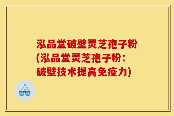 泓品堂破壁灵芝孢子粉(泓品堂灵芝孢子粉：破壁技术提高免疫力)