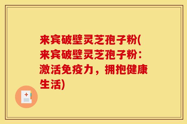 来宾破壁灵芝孢子粉(来宾破壁灵芝孢子粉：激活免疫力，拥抱健康生活)