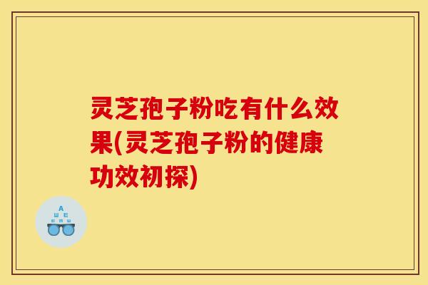 灵芝孢子粉吃有什么效果(灵芝孢子粉的健康功效初探)