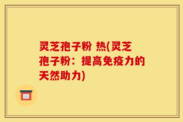灵芝孢子粉 热(灵芝孢子粉：提高免疫力的天然助力)
