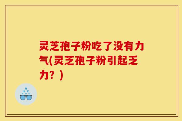 灵芝孢子粉吃了没有力气(灵芝孢子粉引起乏力？)