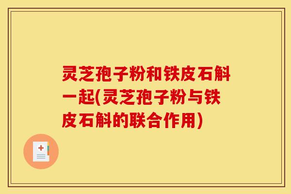灵芝孢子粉和铁皮石斛一起(灵芝孢子粉与铁皮石斛的联合作用)