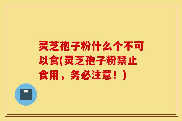 灵芝孢子粉什么个不可以食(灵芝孢子粉禁止食用，务必注意！)