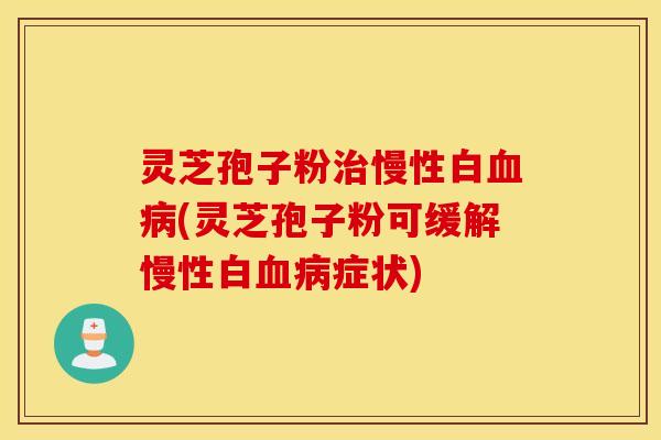 灵芝孢子粉治慢性白血病(灵芝孢子粉可缓解慢性白血病症状)