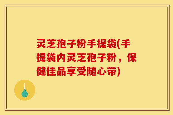 灵芝孢子粉手提袋(手提袋内灵芝孢子粉，保健佳品享受随心带)