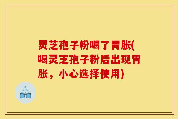 灵芝孢子粉喝了胃胀(喝灵芝孢子粉后出现胃胀，小心选择使用)