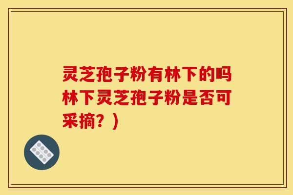 灵芝孢子粉有林下的吗林下灵芝孢子粉是否可采摘？)