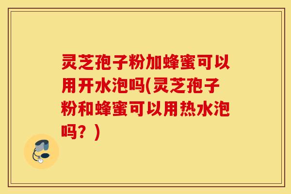 灵芝孢子粉加蜂蜜可以用开水泡吗(灵芝孢子粉和蜂蜜可以用热水泡吗？)