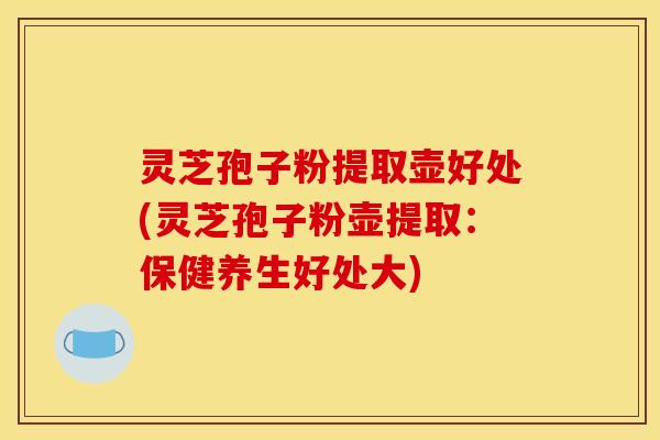 灵芝孢子粉提取壶好处(灵芝孢子粉壶提取：保健养生好处大)