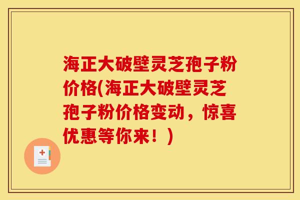 海正大破壁灵芝孢子粉价格(海正大破壁灵芝孢子粉价格变动，惊喜优惠等你来！)