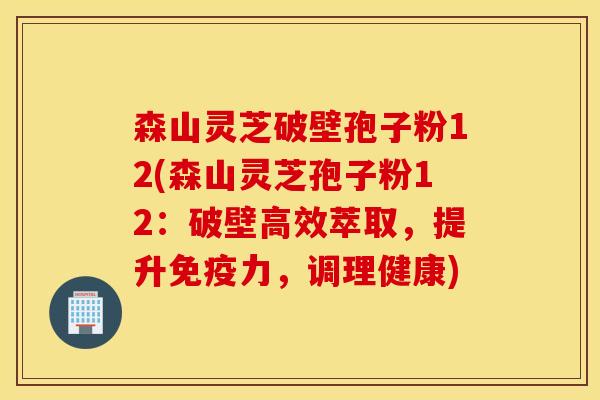 森山灵芝破壁孢子粉12(森山灵芝孢子粉12：破壁高效萃取，提升免疫力，调理健康)