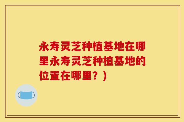 永寿灵芝种植基地在哪里永寿灵芝种植基地的位置在哪里？)
