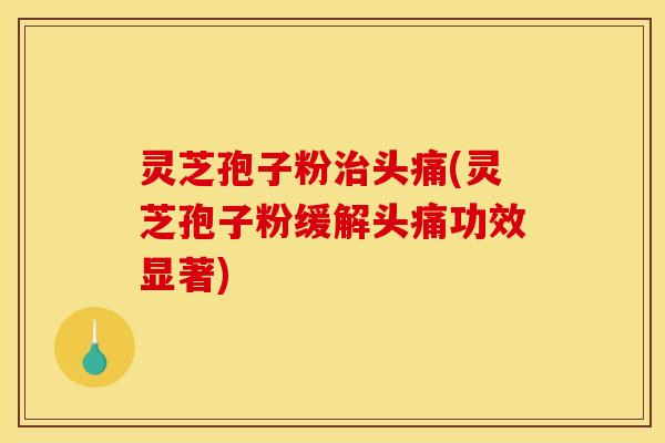 灵芝孢子粉治头痛(灵芝孢子粉缓解头痛功效显著)