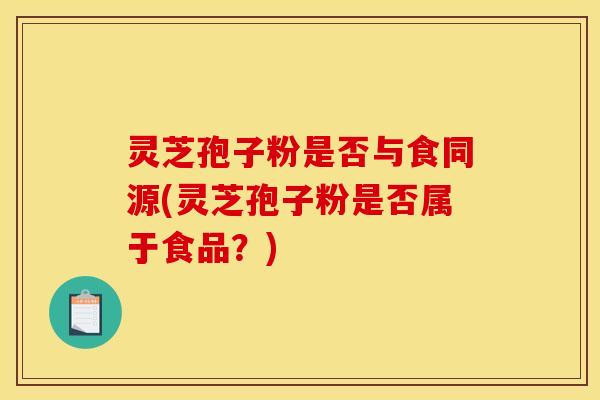 灵芝孢子粉是否与食同源(灵芝孢子粉是否属于食品？)