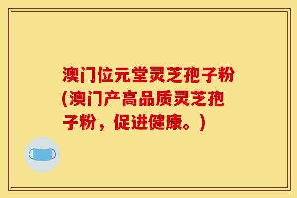 澳门位元堂灵芝孢子粉(澳门产高品质灵芝孢子粉，促进健康。)