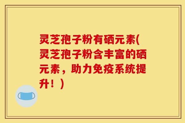 灵芝孢子粉有硒元素(灵芝孢子粉含丰富的硒元素，助力免疫系统提升！)