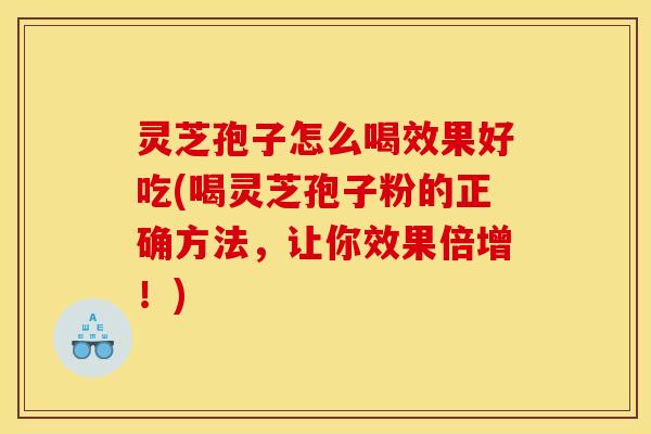 灵芝孢子怎么喝效果好吃(喝灵芝孢子粉的正确方法，让你效果倍增！)