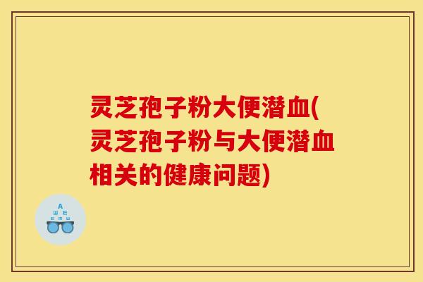 灵芝孢子粉大便潜血(灵芝孢子粉与大便潜血相关的健康问题)