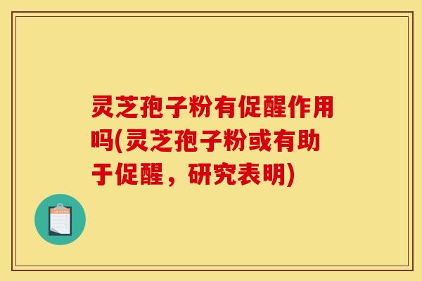 灵芝孢子粉有促醒作用吗(灵芝孢子粉或有助于促醒，研究表明)