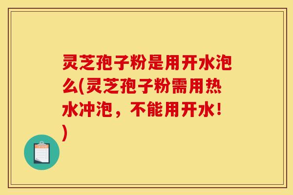 灵芝孢子粉是用开水泡么(灵芝孢子粉需用热水冲泡，不能用开水！)