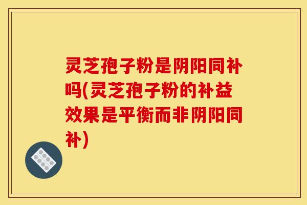 灵芝孢子粉是阴阳同补吗(灵芝孢子粉的补益效果是平衡而非阴阳同补)