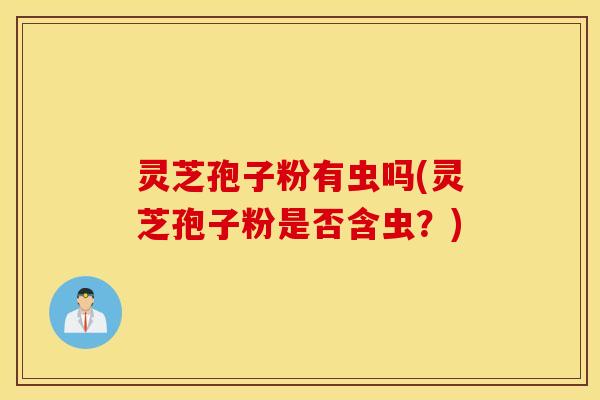 灵芝孢子粉有虫吗(灵芝孢子粉是否含虫？)