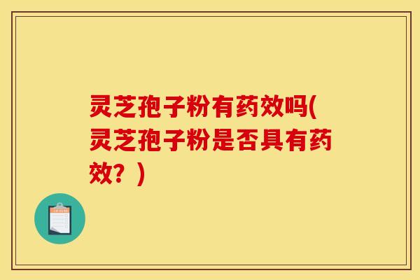 灵芝孢子粉有药效吗(灵芝孢子粉是否具有药效？)