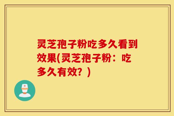 灵芝孢子粉吃多久看到效果(灵芝孢子粉：吃多久有效？)