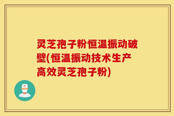 灵芝孢子粉恒温振动破壁(恒温振动技术生产高效灵芝孢子粉)