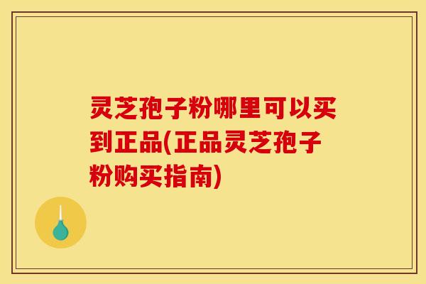灵芝孢子粉哪里可以买到正品(正品灵芝孢子粉购买指南)