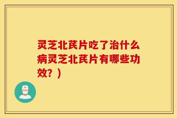 灵芝北芪片吃了治什么病灵芝北芪片有哪些功效？)
